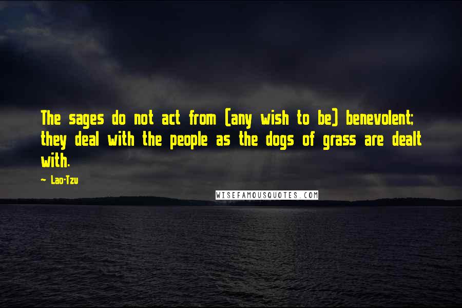 Lao-Tzu Quotes: The sages do not act from (any wish to be) benevolent; they deal with the people as the dogs of grass are dealt with.