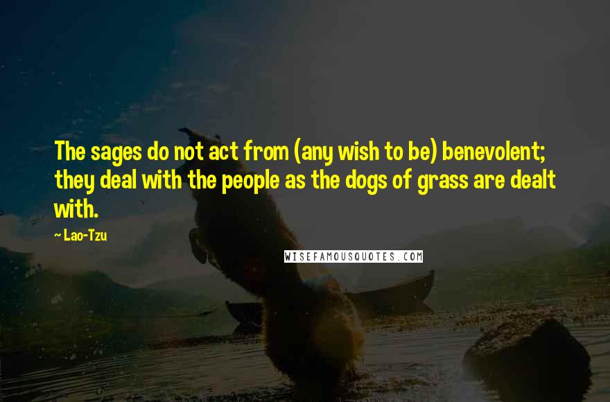 Lao-Tzu Quotes: The sages do not act from (any wish to be) benevolent; they deal with the people as the dogs of grass are dealt with.