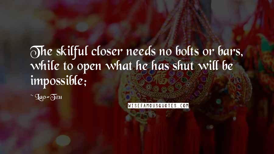 Lao-Tzu Quotes: The skilful closer needs no bolts or bars, while to open what he has shut will be impossible;