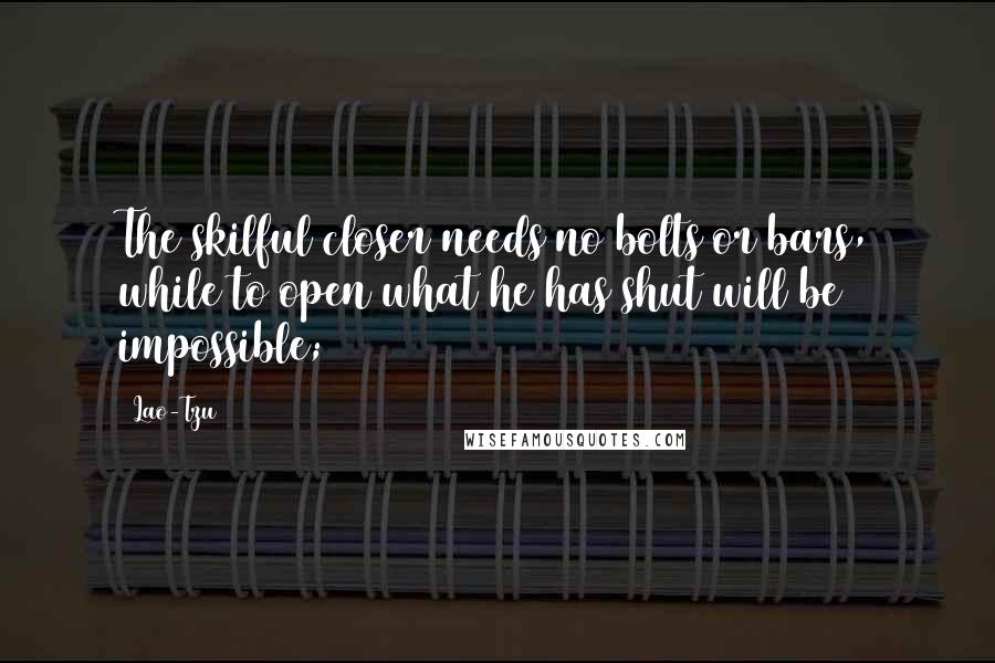 Lao-Tzu Quotes: The skilful closer needs no bolts or bars, while to open what he has shut will be impossible;