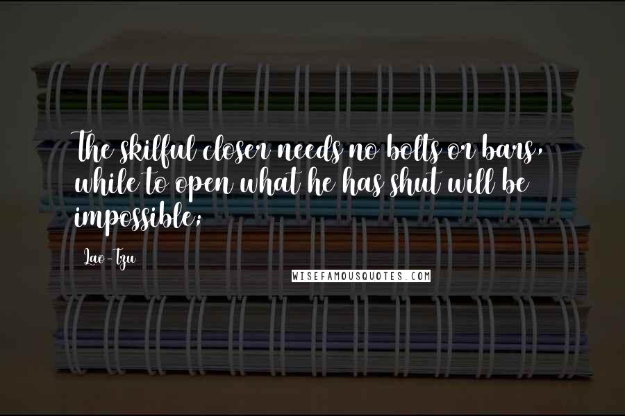 Lao-Tzu Quotes: The skilful closer needs no bolts or bars, while to open what he has shut will be impossible;