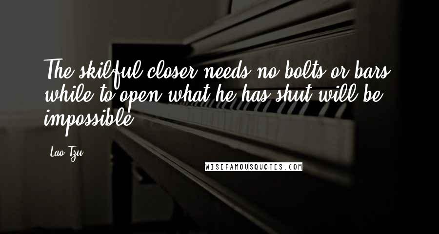 Lao-Tzu Quotes: The skilful closer needs no bolts or bars, while to open what he has shut will be impossible;