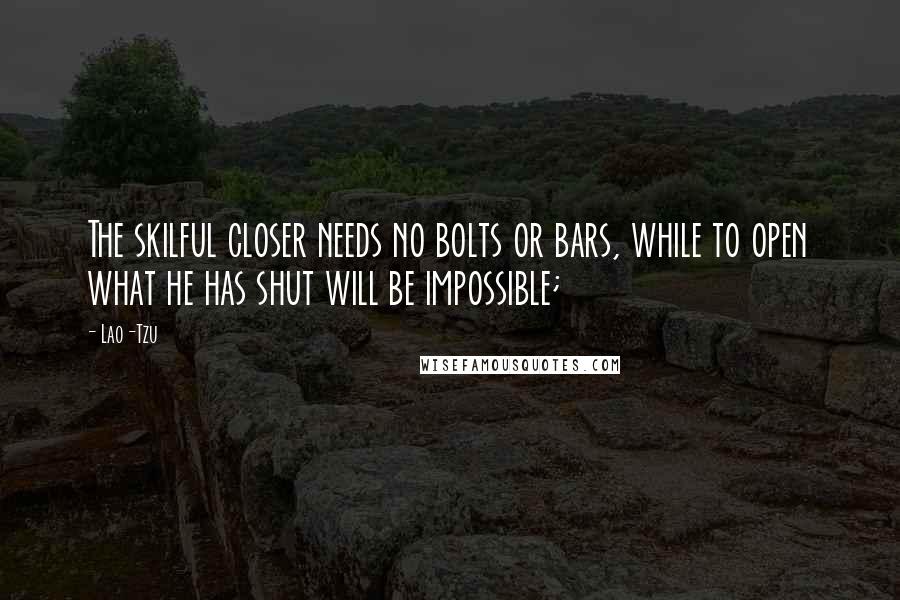 Lao-Tzu Quotes: The skilful closer needs no bolts or bars, while to open what he has shut will be impossible;