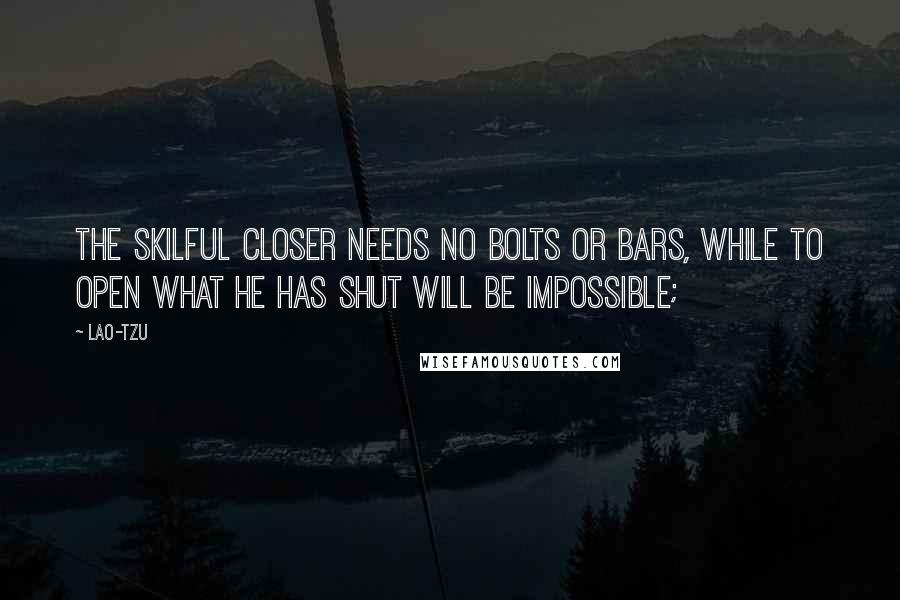 Lao-Tzu Quotes: The skilful closer needs no bolts or bars, while to open what he has shut will be impossible;