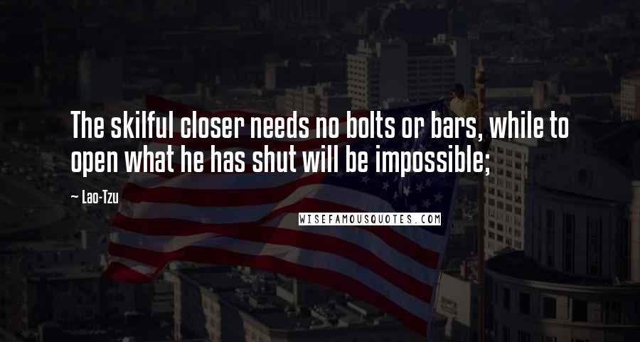 Lao-Tzu Quotes: The skilful closer needs no bolts or bars, while to open what he has shut will be impossible;