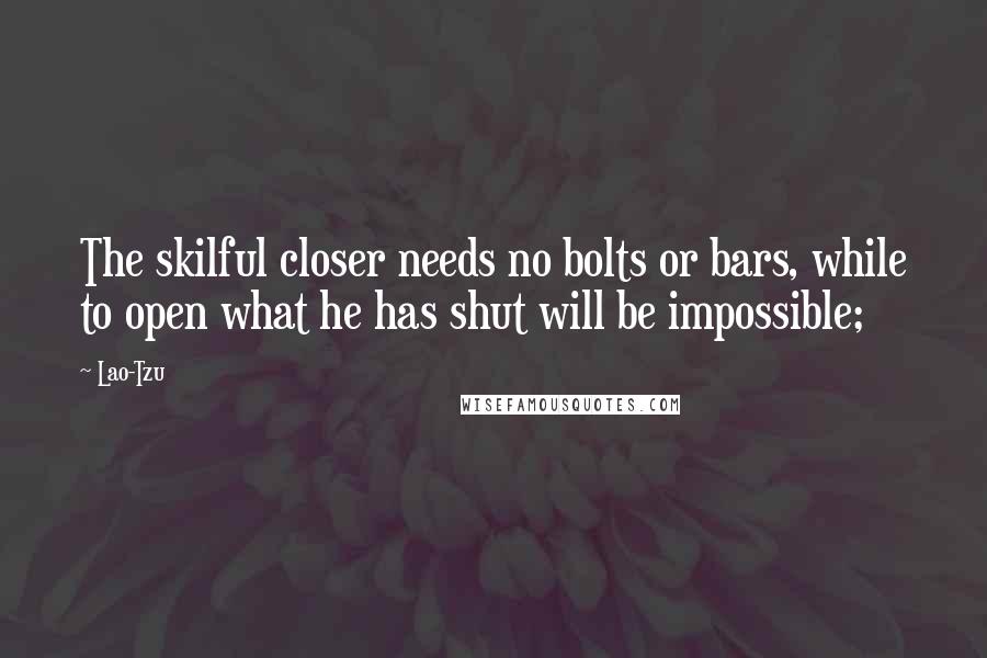 Lao-Tzu Quotes: The skilful closer needs no bolts or bars, while to open what he has shut will be impossible;