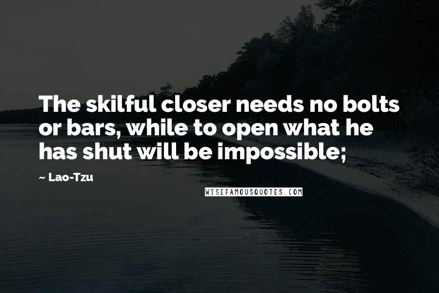 Lao-Tzu Quotes: The skilful closer needs no bolts or bars, while to open what he has shut will be impossible;