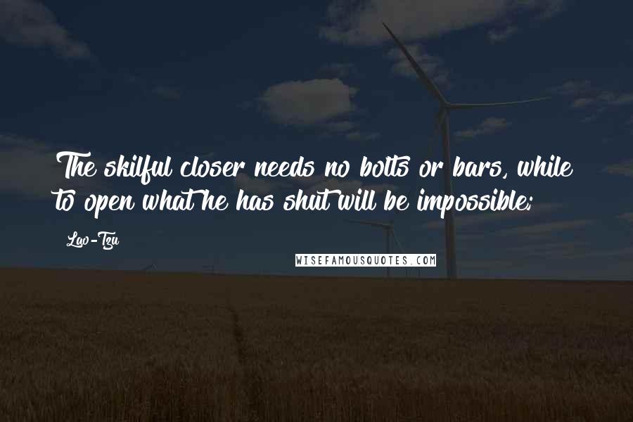 Lao-Tzu Quotes: The skilful closer needs no bolts or bars, while to open what he has shut will be impossible;