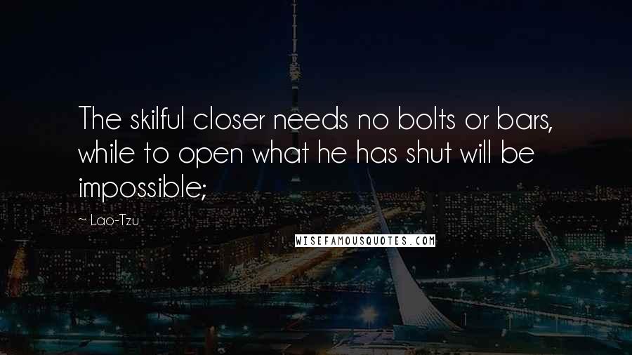 Lao-Tzu Quotes: The skilful closer needs no bolts or bars, while to open what he has shut will be impossible;