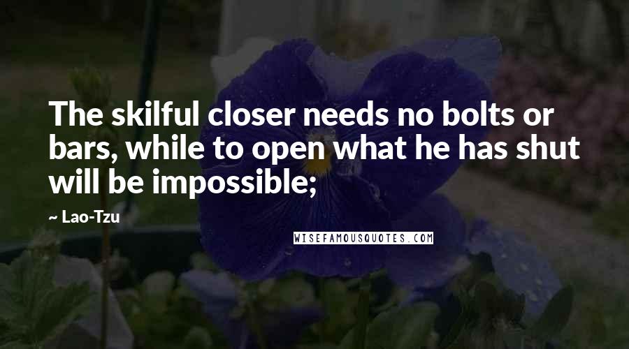 Lao-Tzu Quotes: The skilful closer needs no bolts or bars, while to open what he has shut will be impossible;