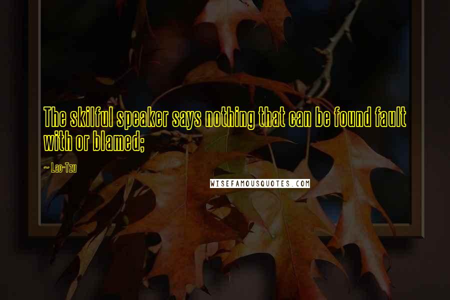 Lao-Tzu Quotes: The skilful speaker says nothing that can be found fault with or blamed;
