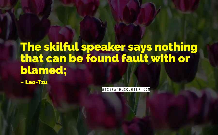 Lao-Tzu Quotes: The skilful speaker says nothing that can be found fault with or blamed;