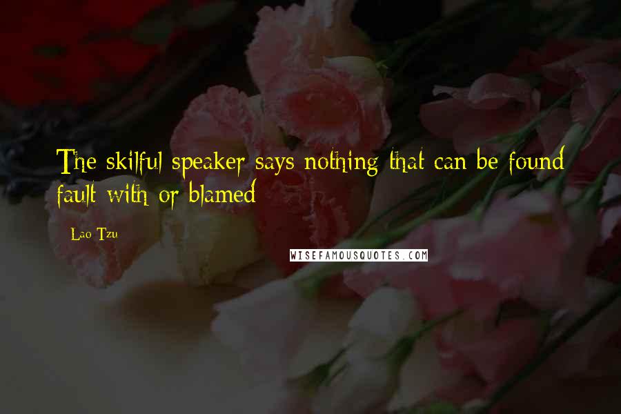 Lao-Tzu Quotes: The skilful speaker says nothing that can be found fault with or blamed;