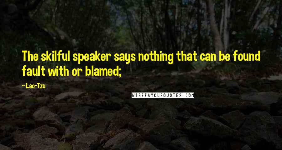 Lao-Tzu Quotes: The skilful speaker says nothing that can be found fault with or blamed;