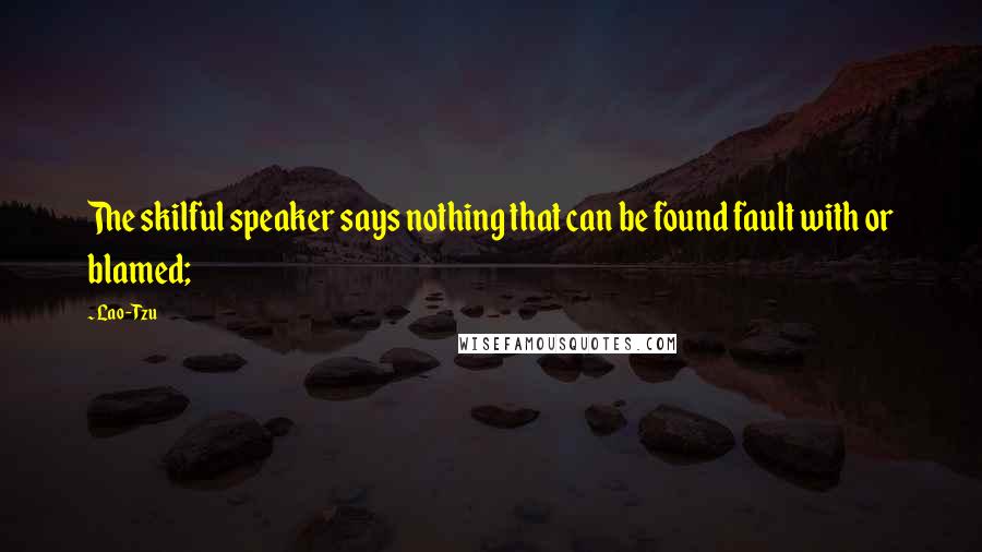 Lao-Tzu Quotes: The skilful speaker says nothing that can be found fault with or blamed;