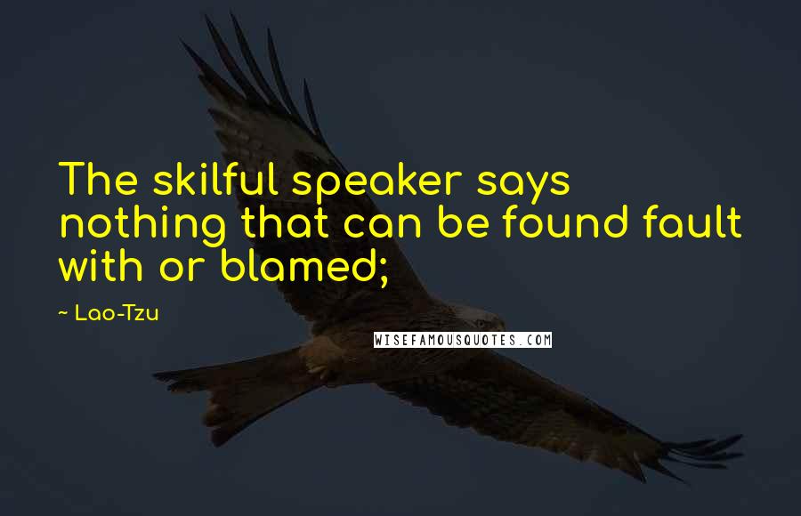 Lao-Tzu Quotes: The skilful speaker says nothing that can be found fault with or blamed;