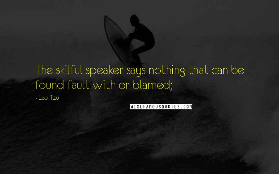 Lao-Tzu Quotes: The skilful speaker says nothing that can be found fault with or blamed;