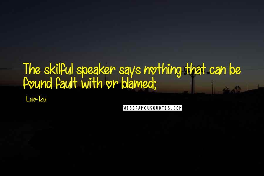 Lao-Tzu Quotes: The skilful speaker says nothing that can be found fault with or blamed;