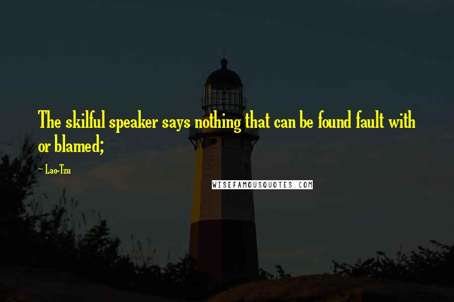 Lao-Tzu Quotes: The skilful speaker says nothing that can be found fault with or blamed;