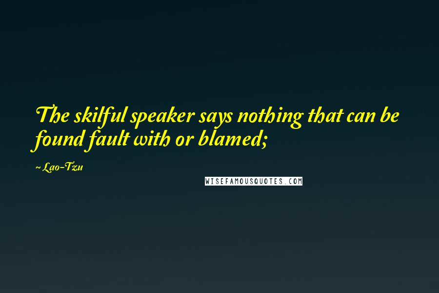 Lao-Tzu Quotes: The skilful speaker says nothing that can be found fault with or blamed;