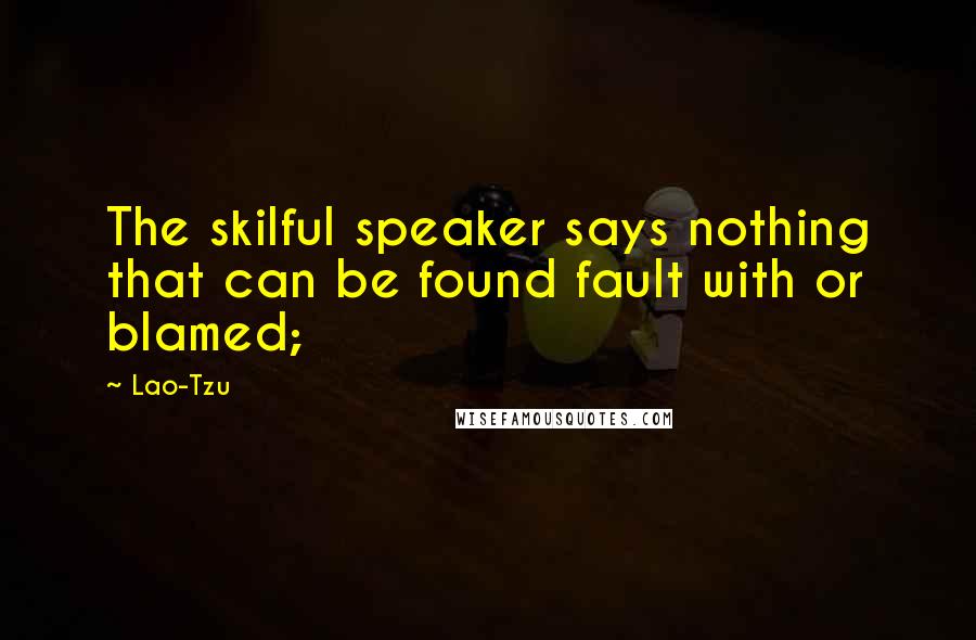 Lao-Tzu Quotes: The skilful speaker says nothing that can be found fault with or blamed;