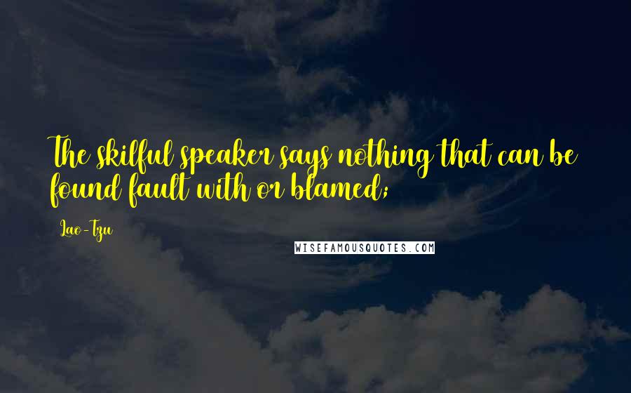 Lao-Tzu Quotes: The skilful speaker says nothing that can be found fault with or blamed;