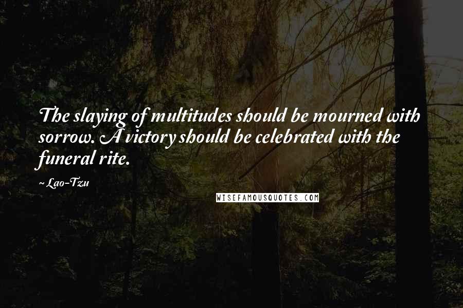 Lao-Tzu Quotes: The slaying of multitudes should be mourned with sorrow. A victory should be celebrated with the funeral rite.