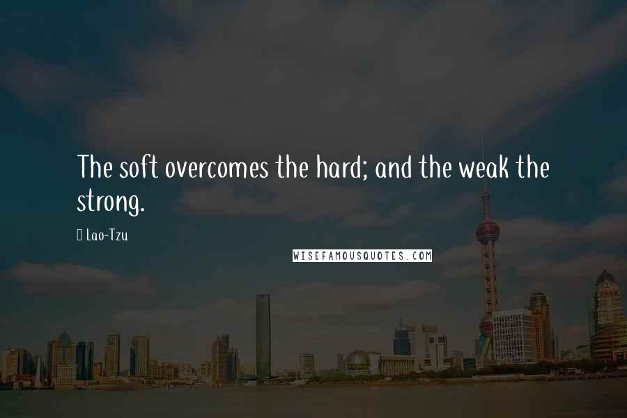 Lao-Tzu Quotes: The soft overcomes the hard; and the weak the strong.