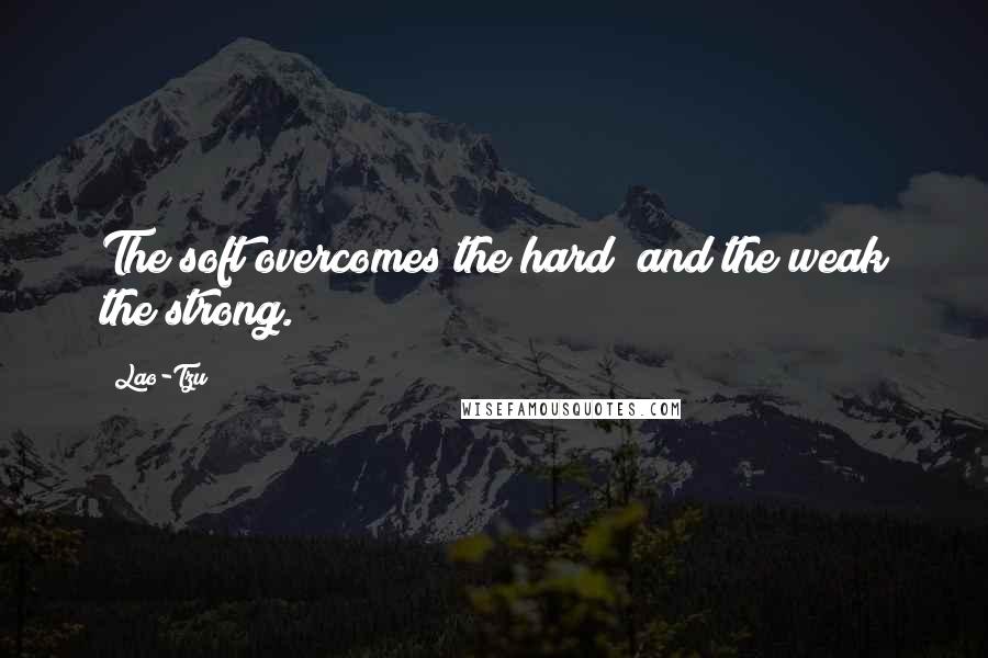 Lao-Tzu Quotes: The soft overcomes the hard; and the weak the strong.