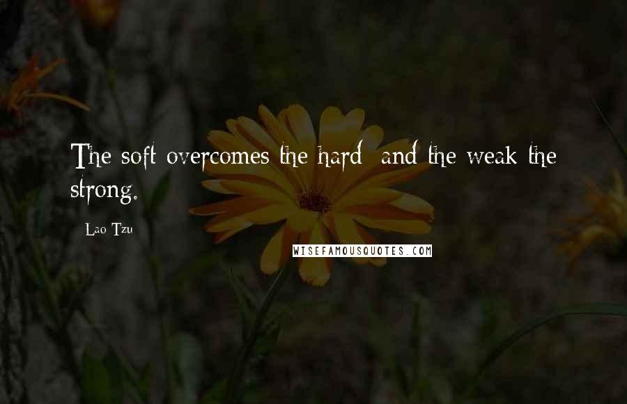 Lao-Tzu Quotes: The soft overcomes the hard; and the weak the strong.