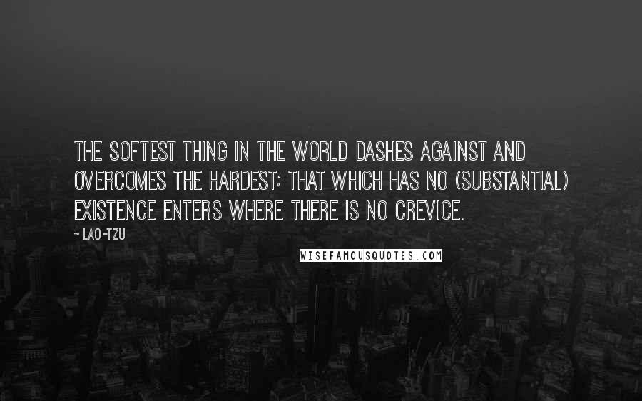 Lao-Tzu Quotes: The softest thing in the world dashes against and overcomes the hardest; that which has no (substantial) existence enters where there is no crevice.