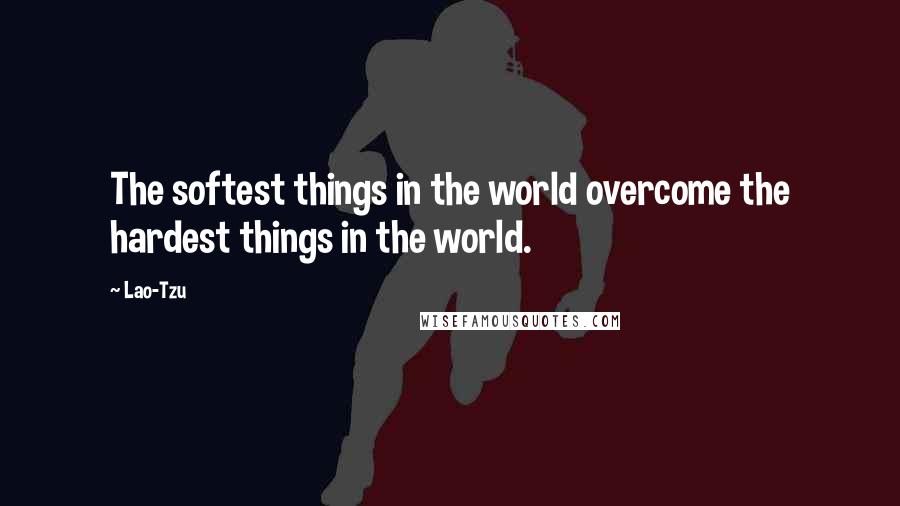 Lao-Tzu Quotes: The softest things in the world overcome the hardest things in the world.