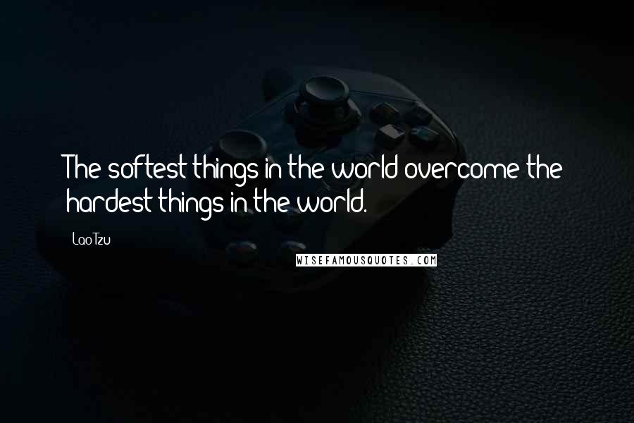 Lao-Tzu Quotes: The softest things in the world overcome the hardest things in the world.