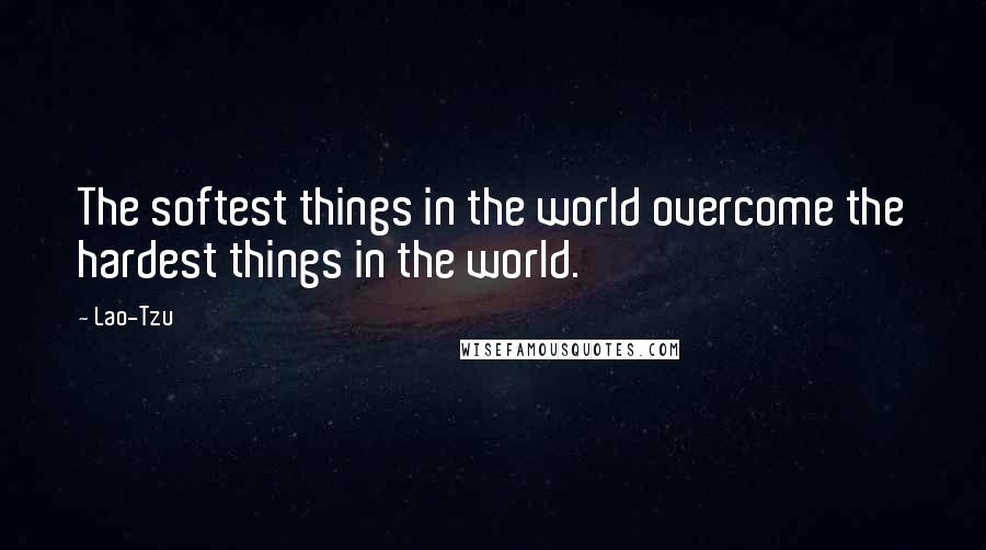 Lao-Tzu Quotes: The softest things in the world overcome the hardest things in the world.