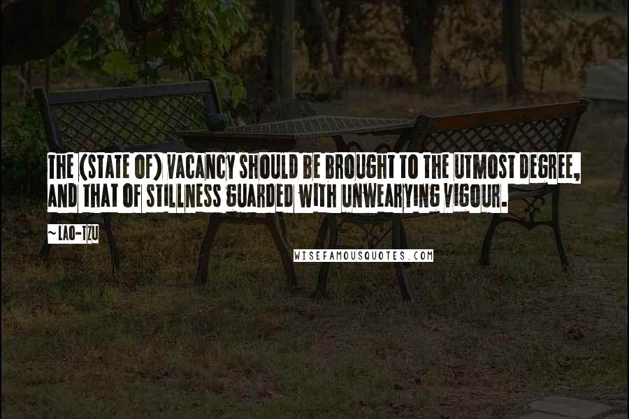 Lao-Tzu Quotes: The (state of) vacancy should be brought to the utmost degree, and that of stillness guarded with unwearying vigour.