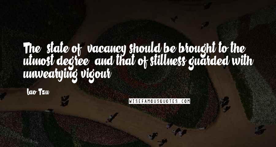 Lao-Tzu Quotes: The (state of) vacancy should be brought to the utmost degree, and that of stillness guarded with unwearying vigour.