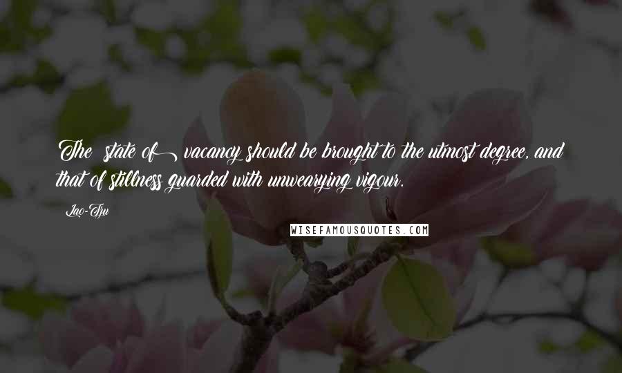 Lao-Tzu Quotes: The (state of) vacancy should be brought to the utmost degree, and that of stillness guarded with unwearying vigour.