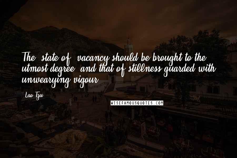 Lao-Tzu Quotes: The (state of) vacancy should be brought to the utmost degree, and that of stillness guarded with unwearying vigour.