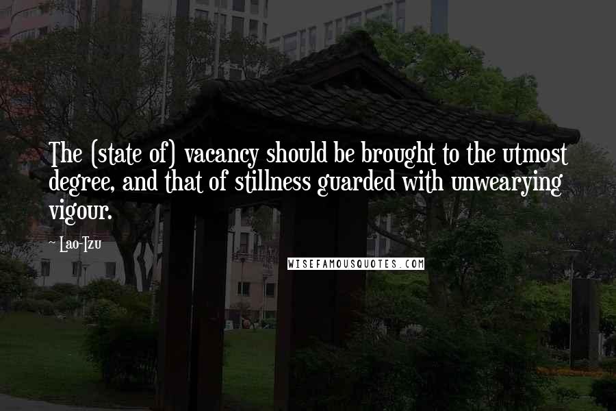 Lao-Tzu Quotes: The (state of) vacancy should be brought to the utmost degree, and that of stillness guarded with unwearying vigour.