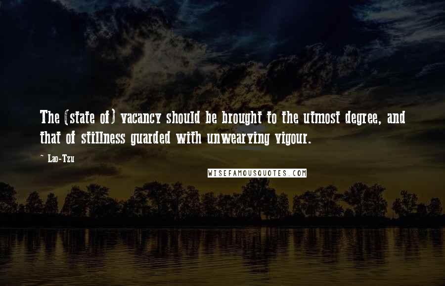 Lao-Tzu Quotes: The (state of) vacancy should be brought to the utmost degree, and that of stillness guarded with unwearying vigour.