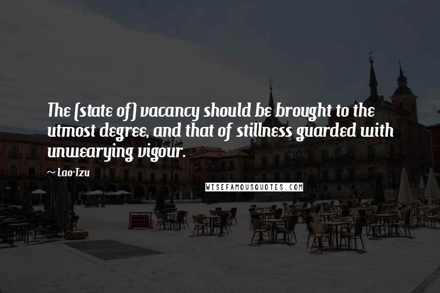 Lao-Tzu Quotes: The (state of) vacancy should be brought to the utmost degree, and that of stillness guarded with unwearying vigour.