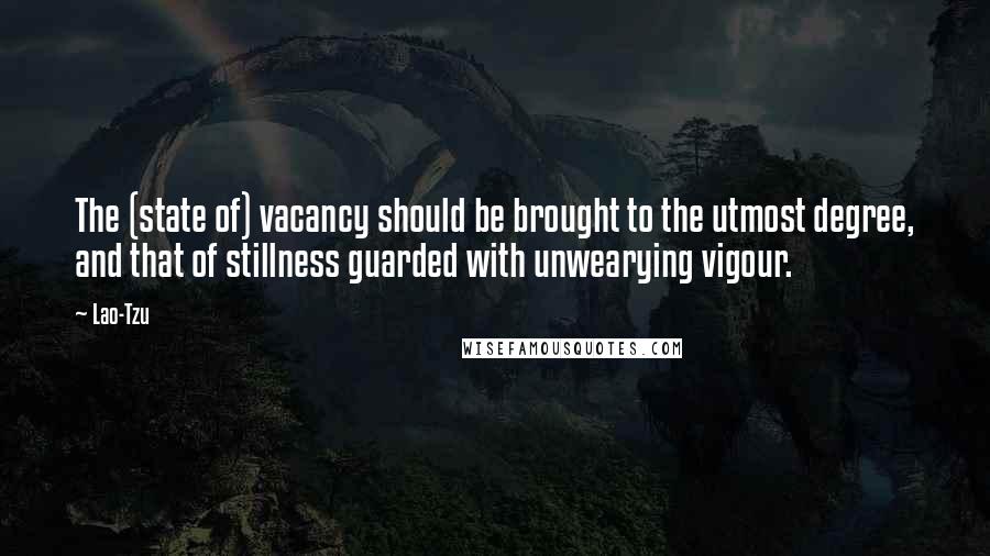 Lao-Tzu Quotes: The (state of) vacancy should be brought to the utmost degree, and that of stillness guarded with unwearying vigour.