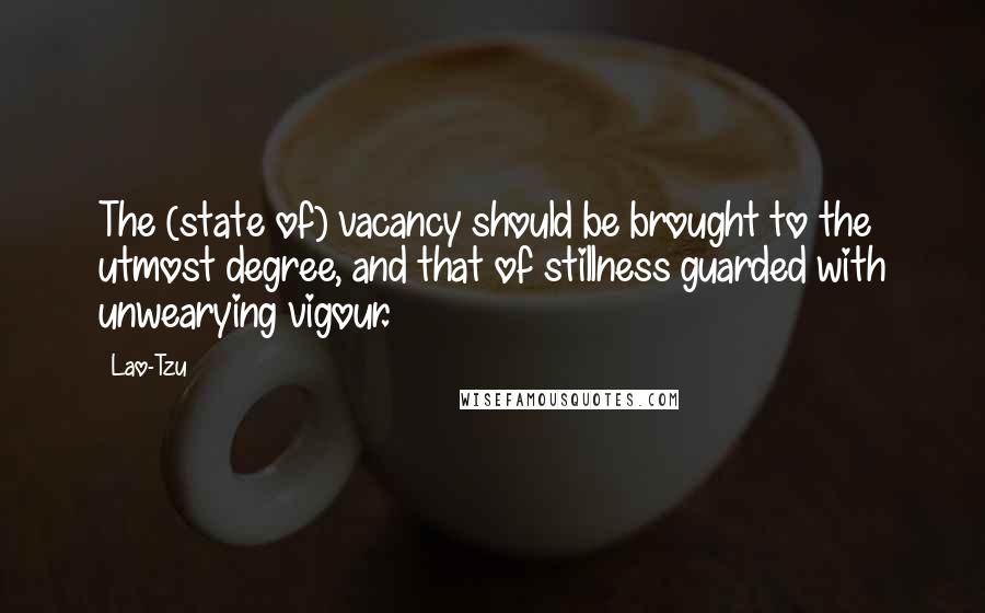 Lao-Tzu Quotes: The (state of) vacancy should be brought to the utmost degree, and that of stillness guarded with unwearying vigour.