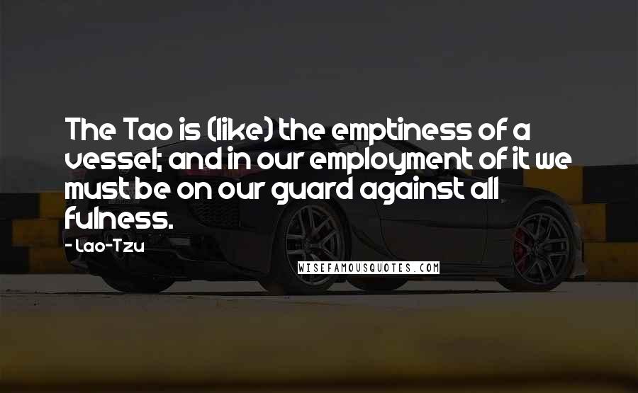 Lao-Tzu Quotes: The Tao is (like) the emptiness of a vessel; and in our employment of it we must be on our guard against all fulness.