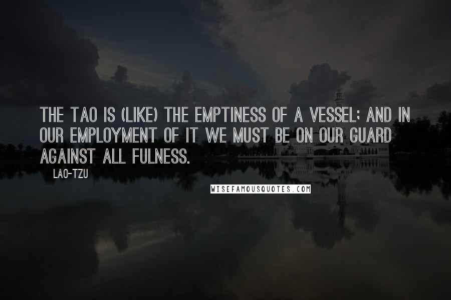 Lao-Tzu Quotes: The Tao is (like) the emptiness of a vessel; and in our employment of it we must be on our guard against all fulness.