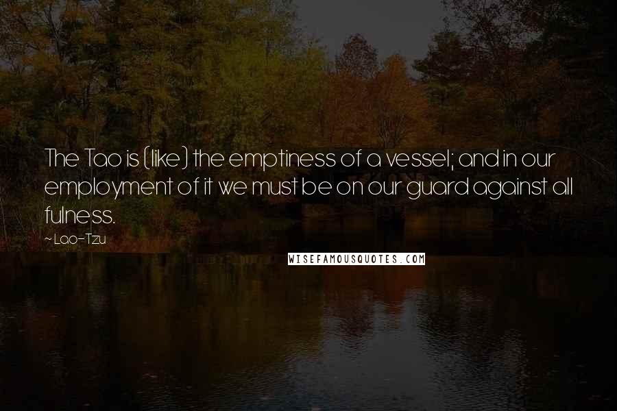 Lao-Tzu Quotes: The Tao is (like) the emptiness of a vessel; and in our employment of it we must be on our guard against all fulness.