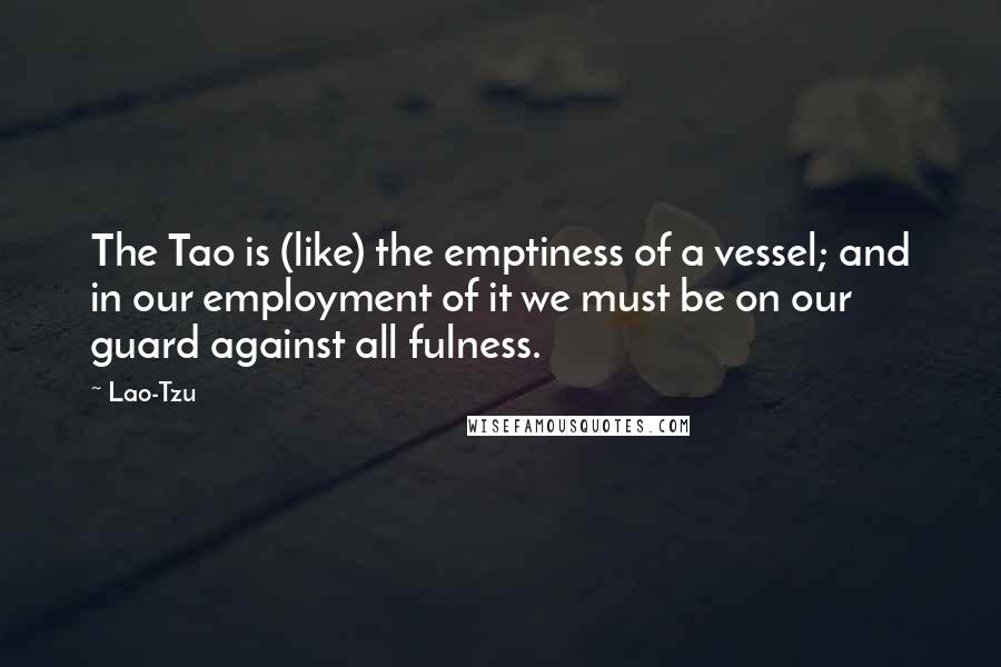 Lao-Tzu Quotes: The Tao is (like) the emptiness of a vessel; and in our employment of it we must be on our guard against all fulness.