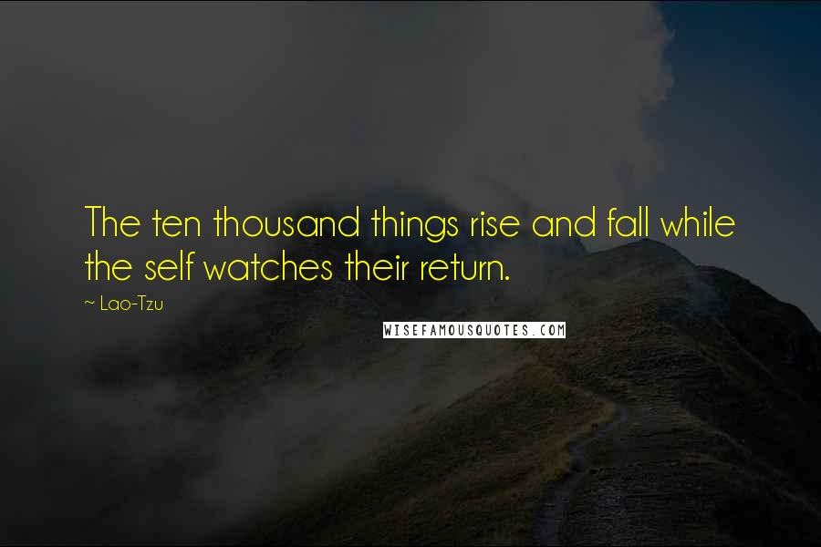 Lao-Tzu Quotes: The ten thousand things rise and fall while the self watches their return.