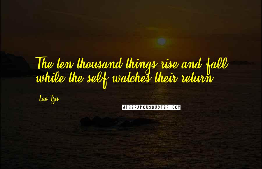 Lao-Tzu Quotes: The ten thousand things rise and fall while the self watches their return.