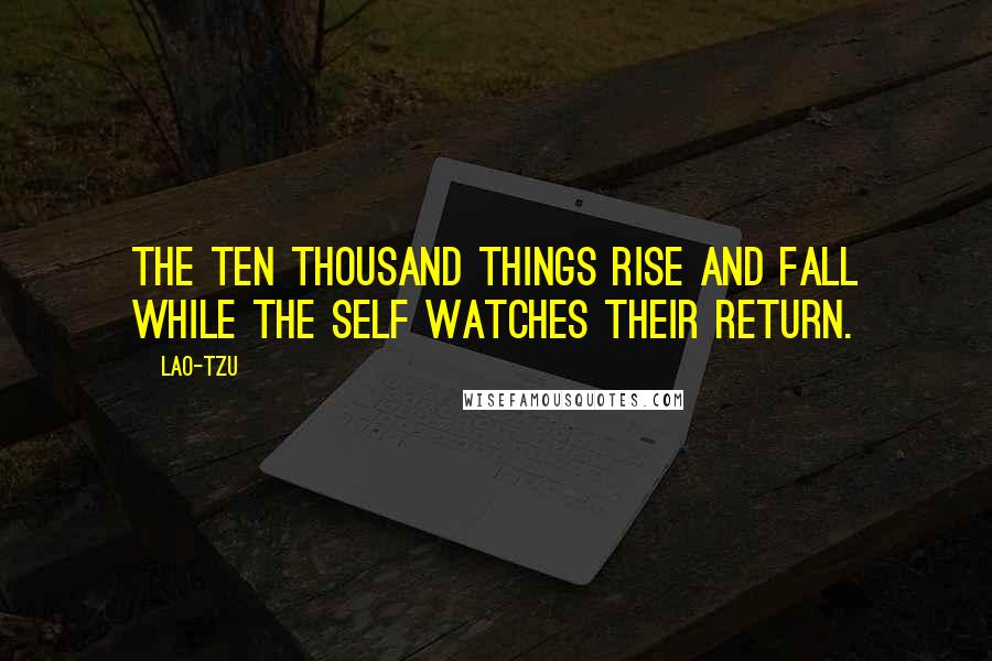 Lao-Tzu Quotes: The ten thousand things rise and fall while the self watches their return.